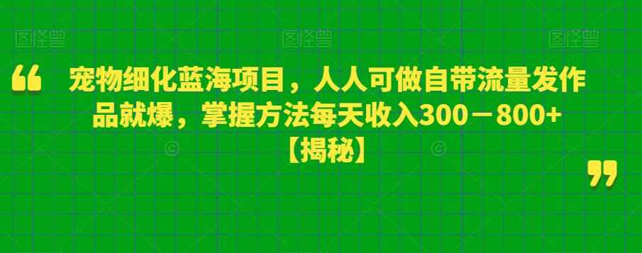 宠物细化蓝海项目，人人可做自带流量发作品就爆，掌握方法每天收入300－800+【揭秘】-泰戈创艺资源库