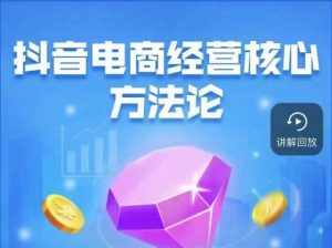 抖音电商经营核心方法论,18节课教你玩转直播带货,巨量学精品课-泰戈创艺资源库