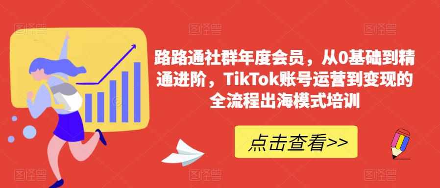 路路通社群年度会员，从0基础到精通进阶，TikTok账号运营到变现的全流程出海模式培训-泰戈创艺资源库