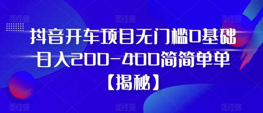 抖音开车项目，无门槛0基础日入200-400简简单单【揭秘】-泰戈创艺资源库
