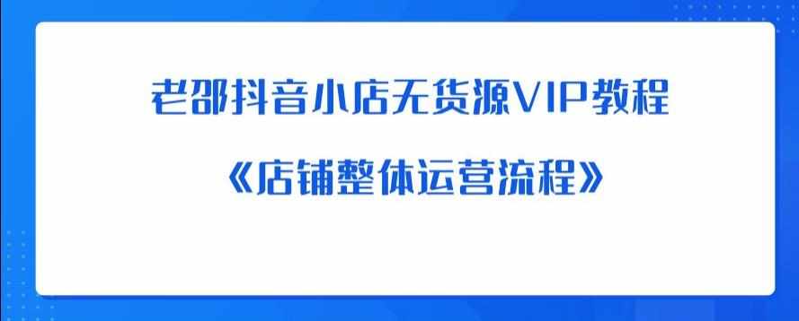 老邵抖音小店无货源VIP教程：《店铺整体运营流程》-泰戈创艺资源库