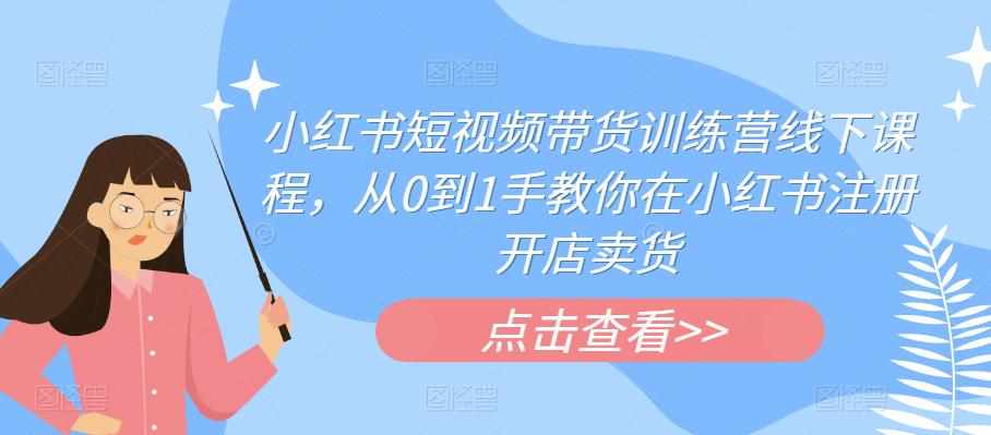 小红书短视频带货训练营线下课程，从0到1手教你在小红书注册开店卖货-泰戈创艺资源库