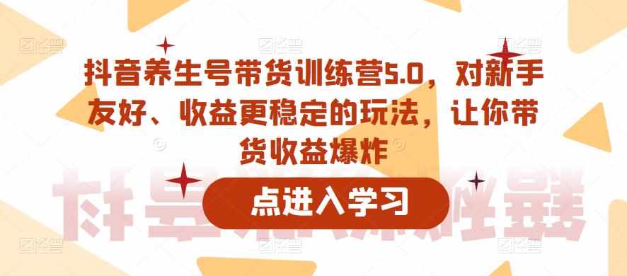 抖音养生号带货训练营5.0，对新手友好、收益更稳定的玩法，让你带货收益爆炸（更新）-泰戈创艺资源库