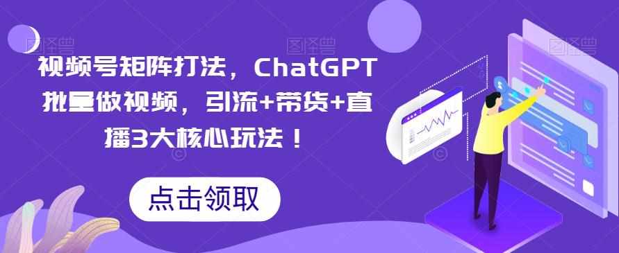 视频号矩阵打法，ChatGPT批量做视频，引流+带货+直播3大核心玩法！-泰戈创艺资源库