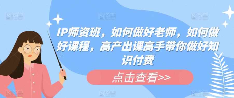 IP师资班，如何做好老师，如何做好课程，高产出课高手带你做好知识付费-泰戈创艺资源库