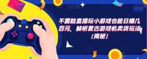 不露脸直播玩小游戏也能日赚几百元,解析复古游戏机卖货玩法【揭秘】-泰戈创艺资源库