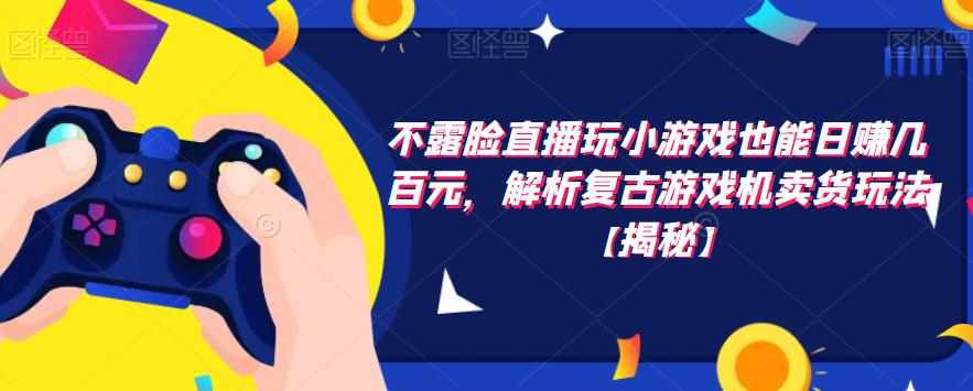 不露脸直播玩小游戏也能日赚几百元，解析复古游戏机卖货玩法【揭秘】-泰戈创艺资源库