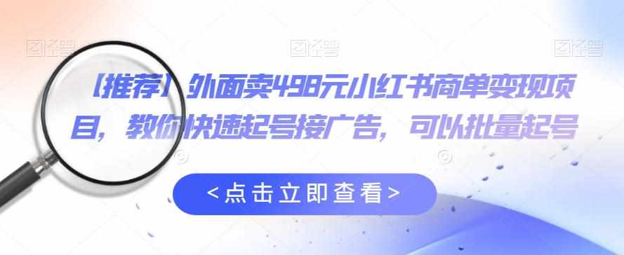 外面卖498元小红书商单变现项目，教你快速起号接广告，可以批量起号-泰戈创艺资源库