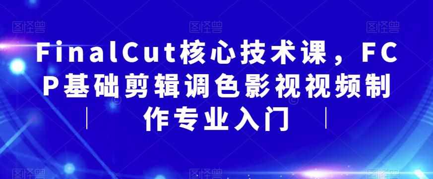 FinalCut核心技术课，FCP基础剪辑调色影视视频制作专业入门-泰戈创艺资源库