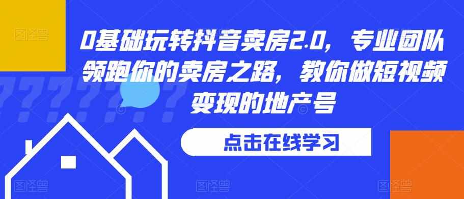 0基础玩转抖音卖房2.0，专业团队领跑你的卖房之路，教你做短视频变现的地产号-泰戈创艺资源库
