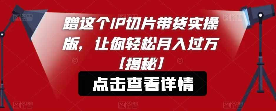 蹭这个IP切片带货实操版，让你轻松月入过万【揭秘】-泰戈创艺资源库