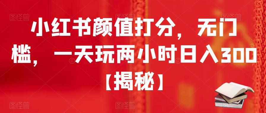 小红书颜值打分,无门槛,一天玩两小时日入300+【揭秘】-泰戈创艺资源库