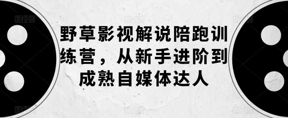野草影视解说陪跑训练营，从新手进阶到成熟自媒体达人-泰戈创艺资源库