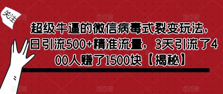 超级牛逼的微信病毒式裂变玩法，日引流500+精准流量，3天引流了400人赚了1500块【揭秘】-泰戈创艺资源库