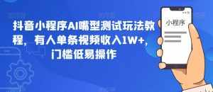 抖音小程序AI嘴型测试玩法教程,有人单条视频收入1W+,门槛低易操作-泰戈创艺资源库