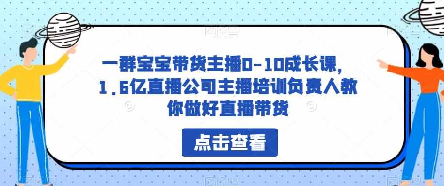 一群宝宝带货主播0-10成长课,1.6亿直播公司主播培训负责人教你做好直播带货-泰戈创艺资源库