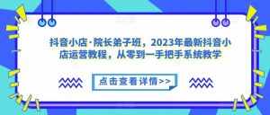 抖音小店·院长弟子班，2023年最新抖音小店运营教程，从零到一手把手系统教学-泰戈创艺资源库