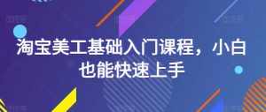 淘宝美工基础入门课程,小白也能快速上手-泰戈创艺资源库