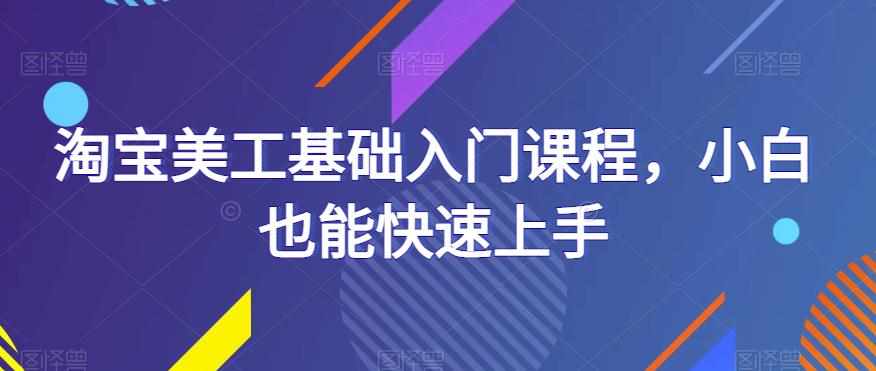 淘宝美工基础入门课程，小白也能快速上手-泰戈创艺资源库
