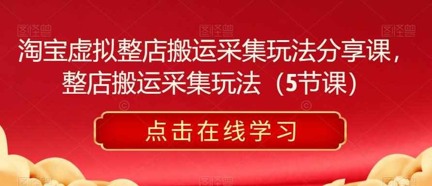 淘宝虚拟整店搬运采集玩法分享课，整店搬运采集玩法（5节课）-泰戈创艺资源库