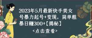 2023年5月最新快手美女号暴力起号+变现，简单粗暴日赚300+【揭秘】-泰戈创艺资源库