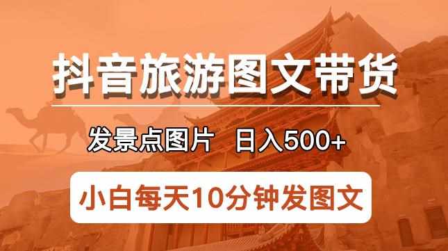 抖音旅游图文带货项目，每天半小时发景点图片日入500+长期稳定项目【揭秘】-泰戈创艺资源库