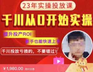 七巷社千川从零开始实操投放课2023新版，提升投产ROI，新手也能快速上，千川投放亏损的不要错过！【更新-完结】-泰戈创艺资源库