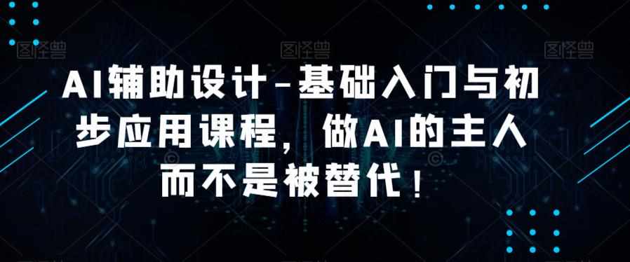 AI辅助设计-基础入门与初步应用课程,做AI的主人而不是被替代【好课】-泰戈创艺资源库