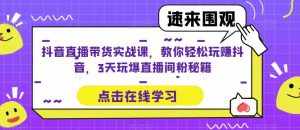 抖音直播带货实战课,教你轻松玩赚抖音,3天玩爆直播间-泰戈创艺资源库