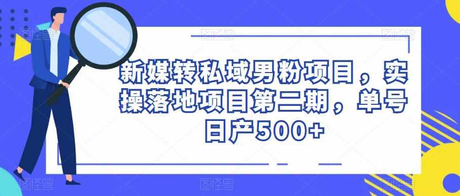 新媒转私域男粉项目，实操落地项目第二期，单号日产500+-泰戈创艺资源库