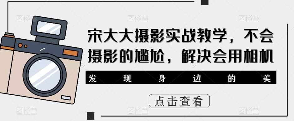 宋大大‮影摄‬实战教学，不会摄影的尴尬，解决会用相机-泰戈创艺资源库