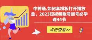中神通.如何套模板打开播放量,2023短视频账号起号必学课44节(送钩子模板和文档资料)-泰戈创艺资源库