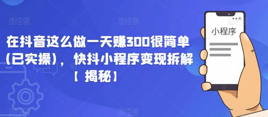 在抖音这么做一天赚300很简单(已实操)，快抖小程序变现拆解【揭秘】-泰戈创艺资源库