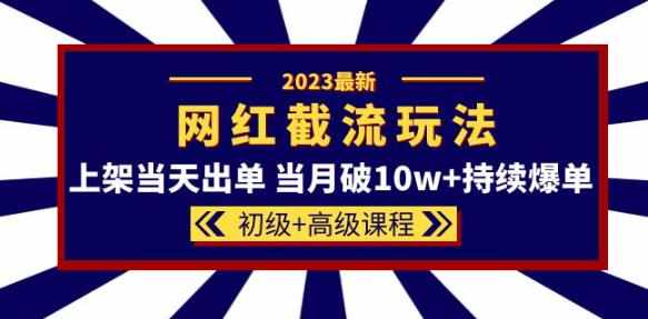 2023网红·同款截流玩法【初级+高级课程】上架当天出单当月破10w+持续爆单-泰戈创艺资源库