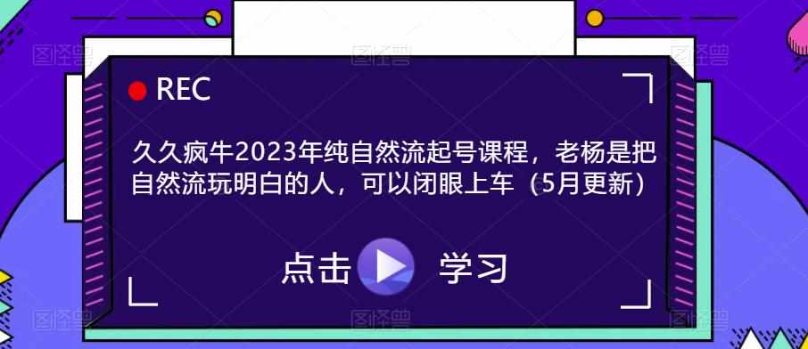 久久疯牛2023年纯自然流起号课程,老杨是把自然流玩明白的人,可以闭眼上车(5月更新)-泰戈创艺资源库