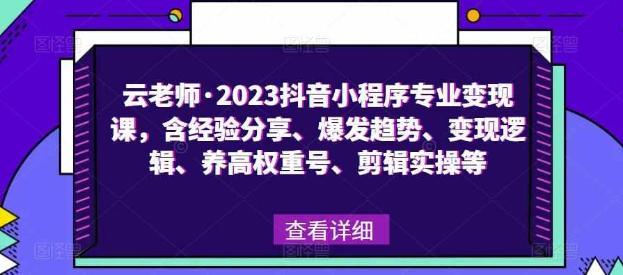 云老师·2023抖音小程序专业变现课，含经验分享、爆发趋势、变现逻辑、养高权重号、剪辑实操等-泰戈创艺资源库