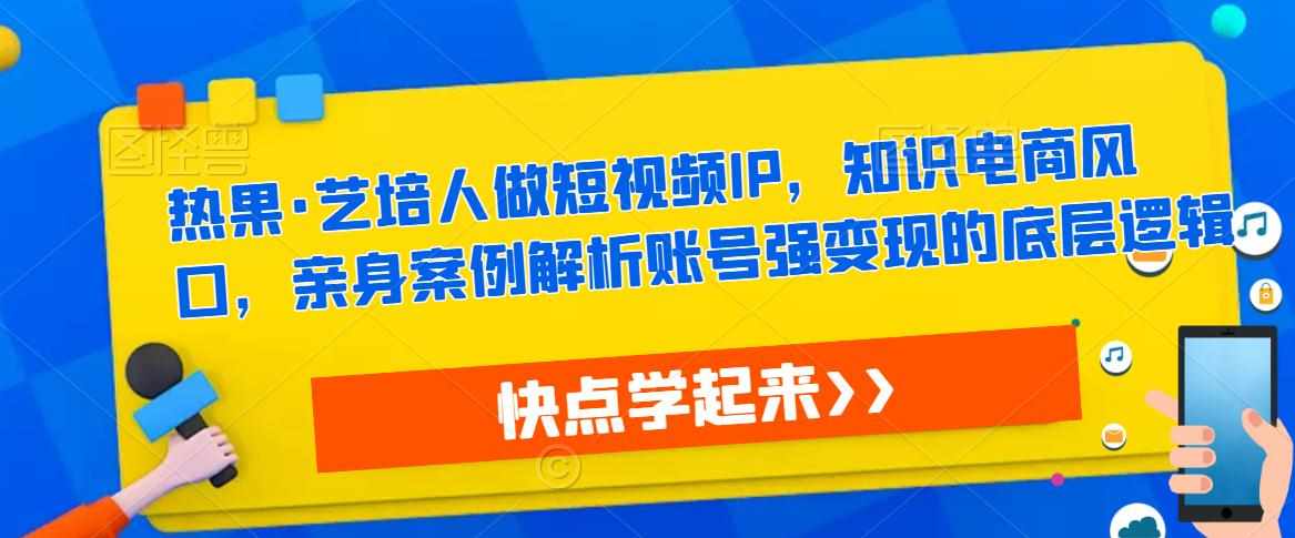 热果·艺培人做短视频IP，知识电商风口，亲身案例解析账号强变现的底层逻辑-泰戈创艺资源库