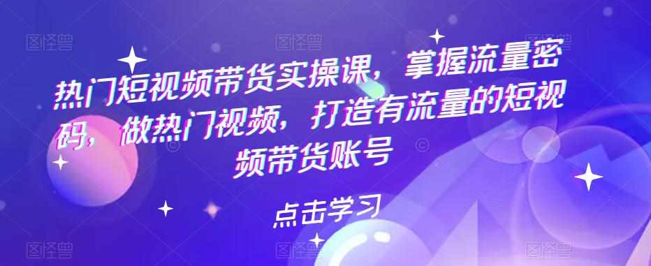 热门短视频带货实操课，掌握流量密码，做热门视频，打造有流量的短视频带货账号-泰戈创艺资源库