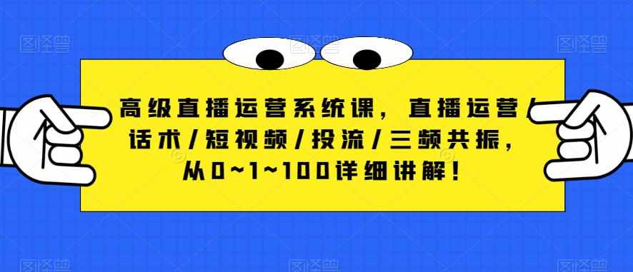 高级直播运营系统课，直播运营/话术/短视频/投流/三频共振，从0~1~100详细讲解！-泰戈创艺资源库