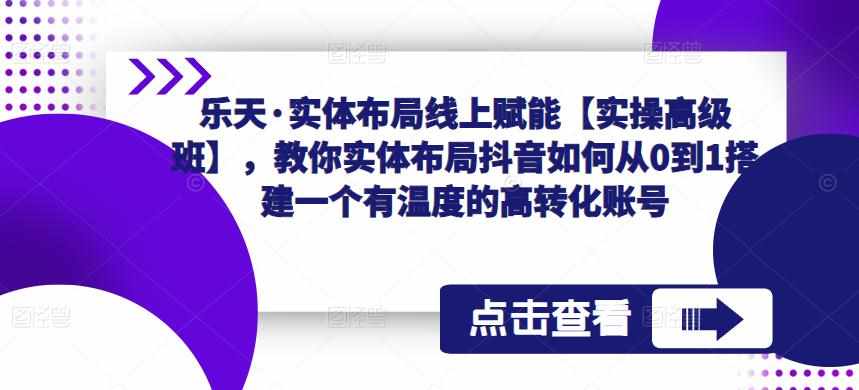 乐天·实体布局线上赋能【实操高级班】，教你实体布局抖音如何从0到1搭建一个有温度的高转化账号-泰戈创艺资源库