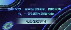 百度文心一言AI运营变现，借助文心一言，一天就可以创造奇迹-泰戈创艺资源库