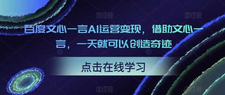 百度文心一言AI运营变现，借助文心一言，一天就可以创造奇迹-泰戈创艺资源库