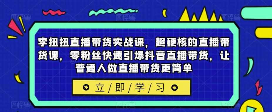 李扭扭直播带货实战课，超硬核的直播带货课，零粉丝快速引爆抖音直播带货，让普通人做直播带货更简单-泰戈创艺资源库