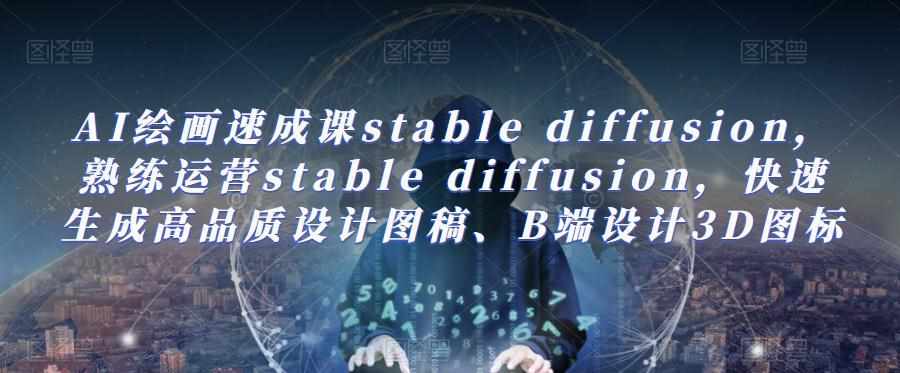 AI绘画速成课stable diffusion，​熟练运营stable diffusion，快速生成高品质设计图稿、B端设计3D图标-泰戈创艺资源库