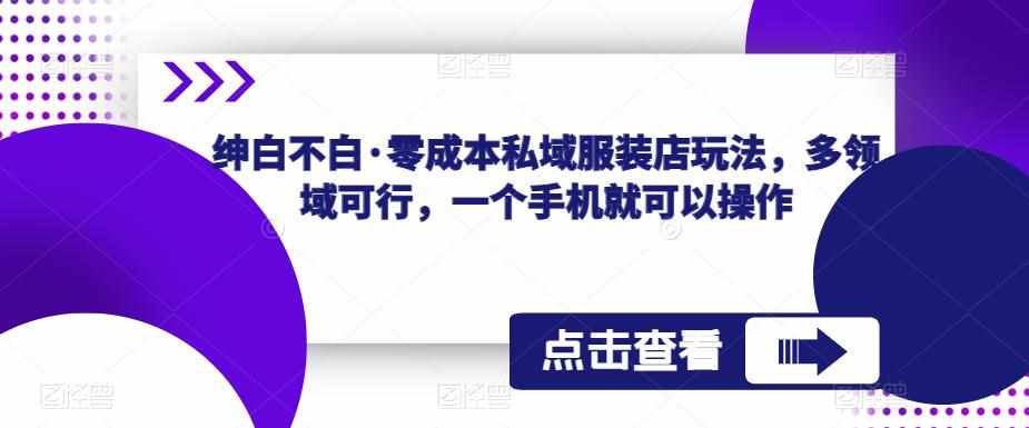绅白不白·零成本私域服装店玩法，多领域可行，一个手机就可以操作-泰戈创艺资源库