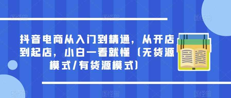 抖音电商从入门到精通，从开店到起店，小白一看就懂（无货源模式/有货源模式）-泰戈创艺资源库
