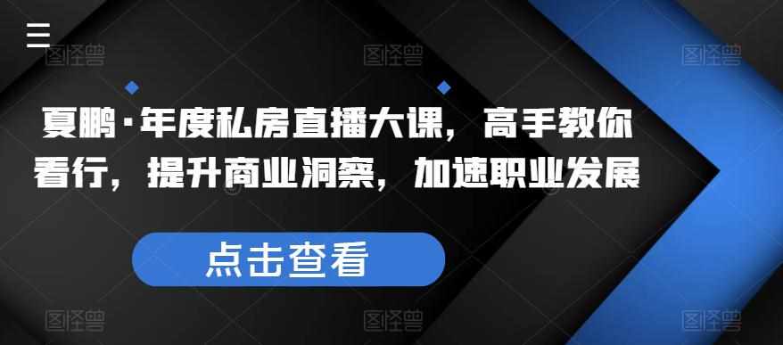 夏鹏·年度私房直播大课,高手教你看行,提升商业洞察,加速职业发展-泰戈创艺资源库