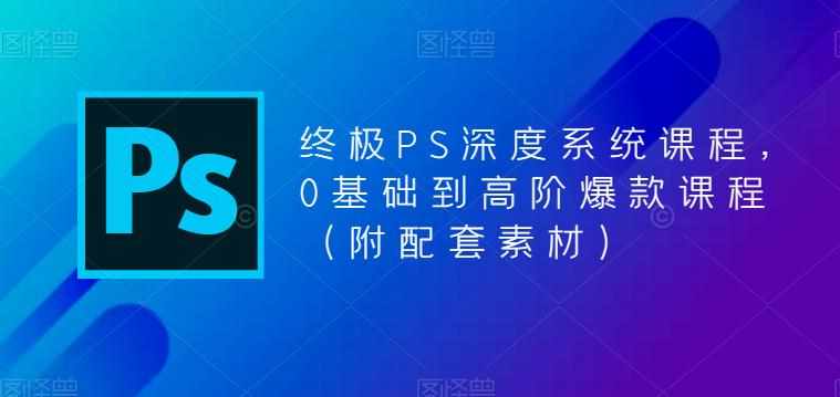 终极PS深度系统课程，0基础到高阶爆款课程（附配套素材）-泰戈创艺资源库