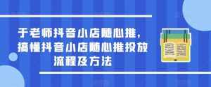 于老师抖音小店随心推，搞懂抖音小店随心推投放流程及方法-泰戈创艺资源库