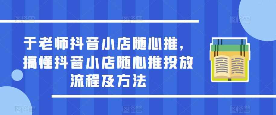 于老师抖音小店随心推，搞懂抖音小店随心推投放流程及方法-泰戈创艺资源库